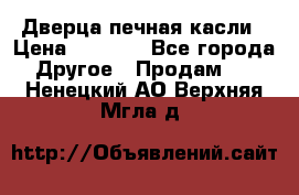 Дверца печная касли › Цена ­ 3 000 - Все города Другое » Продам   . Ненецкий АО,Верхняя Мгла д.